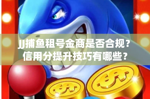 JJ捕鱼租号金商是否合规？信用分提升技巧有哪些？