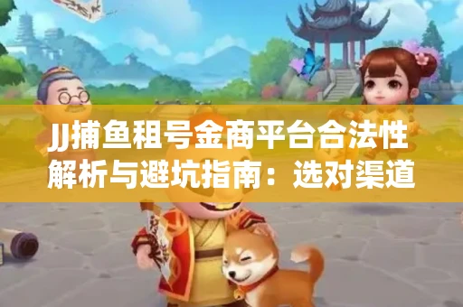 JJ捕鱼租号金商平台合法性解析与避坑指南：选对渠道才能安心赚钱