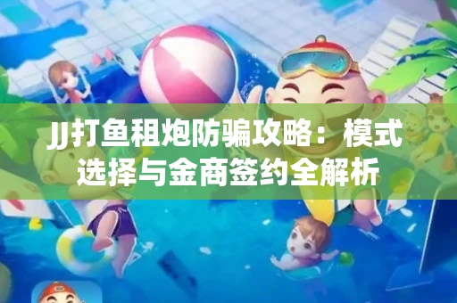 JJ打鱼租炮防骗攻略：模式选择与金商签约全解析
