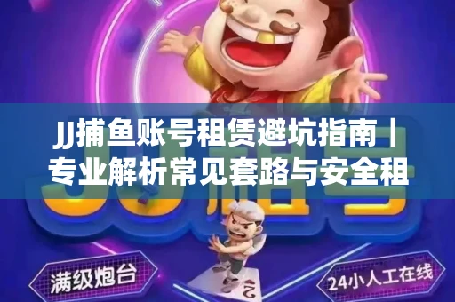 JJ捕鱼账号租赁避坑指南｜专业解析常见套路与安全租号法则