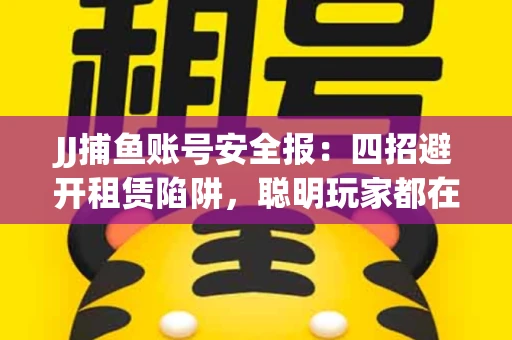 JJ捕鱼账号安全报：四招避开租赁陷阱，聪明玩家都在做