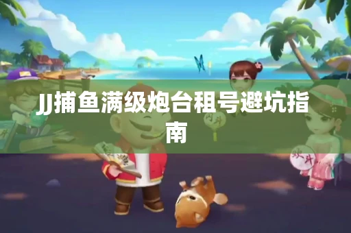 JJ捕鱼满级炮台租号避坑指南
