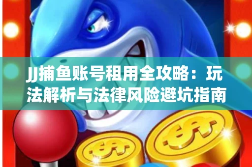 JJ捕鱼账号租用全攻略：玩法解析与法律风险避坑指南