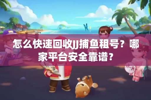 怎么快速回收JJ捕鱼租号？哪家平台安全靠谱？
