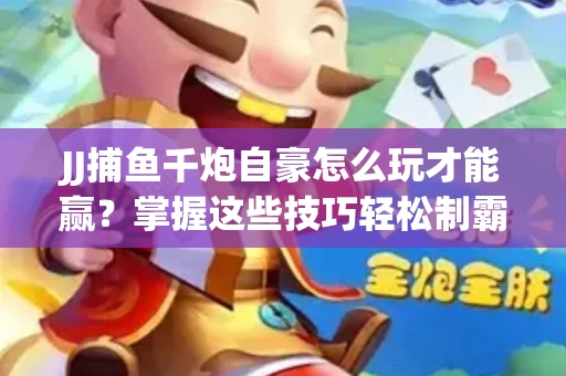 JJ捕鱼千炮自豪怎么玩才能赢？掌握这些技巧轻松制霸