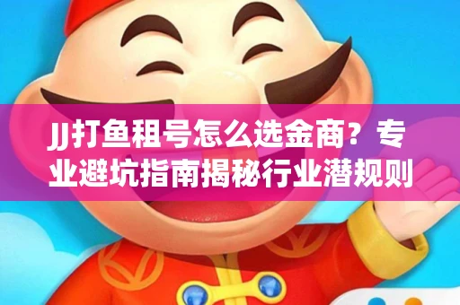JJ打鱼租号怎么选金商？专业避坑指南揭秘行业潜规则