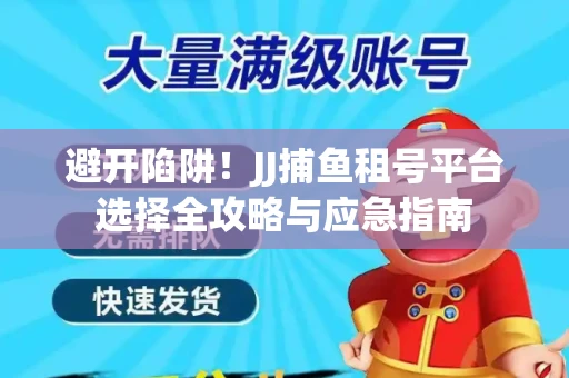 避开陷阱！JJ捕鱼租号平台选择全攻略与应急指南
