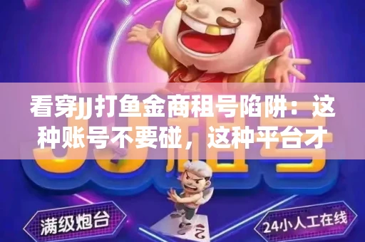 看穿JJ打鱼金商租号陷阱：这种账号不要碰，这种平台才靠谱